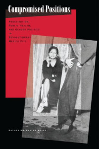 Katherine Elaine Bliss — Compromised Positions: Prostitution, Public Health, and Gender Politics in Revolutionary Mexico City