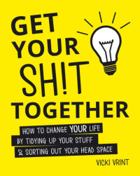 Vicki Vrint — Get Your Sh!t Together: How to Change Your Life By Tidying Up Your Stuff & Sorting Out Your Head Space