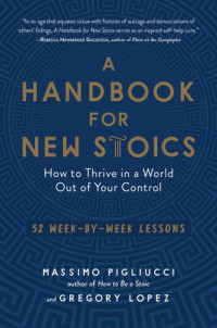 Lopez, Gregory;Pigliucci, Massimo — A handbook for new Stoics: how to thrive in a world out of your control: 52 week-by-week lessons