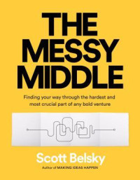 Scott Belsky — The Messy Middle: Finding Your Way Through the Hardest and Most Crucial Part of Any Bold Venture