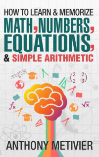 Metivier, Anthony — How To Learn And Memorize Math, Numbers, Equations and Simple Arithmetic