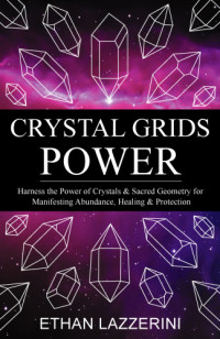 Ethan Lazzerini — Crystal Grids Power : Harness The Power of Crystals and Sacred Geometry for Manifesting Abundance, Healing and Protection