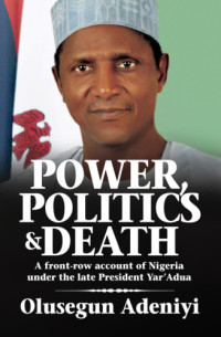 Olusegun Adeniyi — Power, Politics and Death: A Front-Row Account of Nigeria Under the Late President Yar‘ Adua 