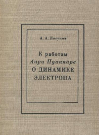 Логунов А .А. — К работам Анри Пуанкаре о динамике электрона