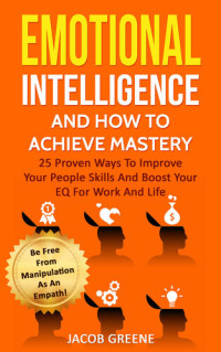 Jacob Greene — Emotional Intelligence and How to Achieve Mastery: 25 Proven Ways to Improve Your People Skills and Boost Your Eq for Work and Life: Be Free from Mani