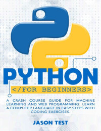 Test, Jason — PYTHON FOR BEGINNERS: A Crash Course Guide for Machine Learning and Web Programming. Learn a Computer Language in Easy Steps with Coding Exercises.