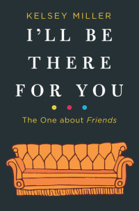 Kelsey Miller — I'll Be There for You: The One about Friends