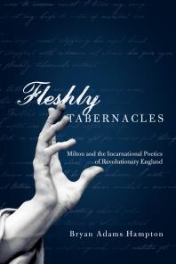 Bryan Adams Hampton — Fleshly Tabernacles : Milton and the Incarnational Poetics of Revolutionary England