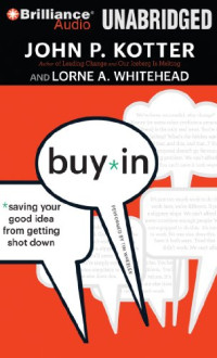 John P. Kotter and Lorne A. Whitehead — Buy-In - Saving Your Good Idea from Getting Shot Down