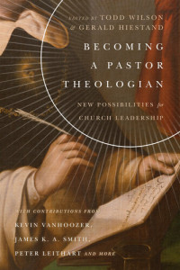 Todd Wilson, Gerald L. Hiestand — Becoming a Pastor Theologian: New Possibilities for Church Leadership