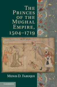 Munis D. Faruqui — The Princes of the Mughal Empire, 1504-1719
