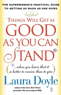 Laura Doyle — Things Will Get as Good as You Can Stand* - (*. . . When You Learn That It Is Better To Receive Than To Give) The Superwoman's Practical Guide To Getting As Much As She Gives