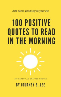 Lee, Journey B. — 100 Positive Quotes To Read In The Morning