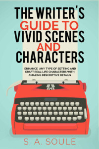 S. A. Soule — The Writer's Guide to Vivid Scenes and Characters: 2022 Edition (Fiction Writing Tools Book 3)