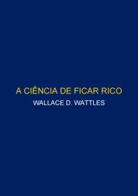 Wallace Wattles — A CIÊNCIA DE FICAR RICO