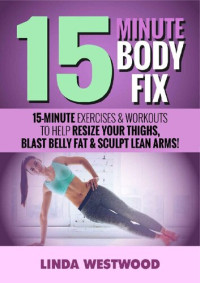 Westwood, Linda — 15-Minute Body Fix : 15-Minute Exercises & Workouts to Help Resize Your Thighs, Blast Belly Fat & Sculpt Lean Arms!