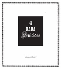 Jacques Rigaut, Julien Torma, Jacques Vache, Arthur Cravan, Roger Conove, Terry J. Hale, Paul Lenti, Iain White — 4 Dada Suicides: Selected Texts of Arthur Cravan, Jacques Rigaut, Julien Torma & Jacques Vaché