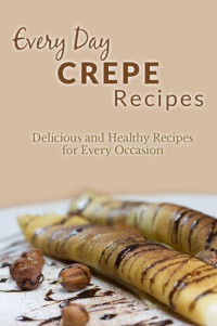 Ranae Richoux — Crepe Recipes: The Complete Guide to Breakfast, Lunch, Dinner, and More