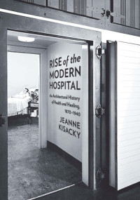 Jeanne Kisacky — Rise of the Modern Hospital: An Architectural History of Health and Healing, 1870-1940