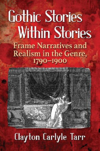 Clayton Carlyle Tarr — Gothic Stories Within Stories: Frame Narratives and Realism in the Genre, 1790-1900