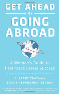 C. Perry Yeatman, Stacie Nevadomski Berdan — Get Ahead by Going Abroad - A Woman's Guide to Fast-track Career Success
