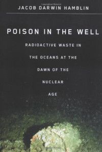 Jacob D. Hamblin — Poison in the Well: Radioactive Waste in the Oceans at the Dawn of the Nuclear Age