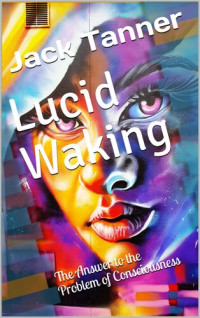 Jack Tanner — Lucid Waking: The Answer to the Problem of Consciousness