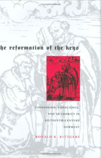 Ronald K. Rittgers — The Reformation of the Keys: Confession, Conscience, and Authority in Sixteenth-Century Germany