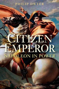 Philip Dwyer — Napoleon, Vol. 2) - Citizen Emperor. Napoleon in Power, 1799-1815 (2013)
