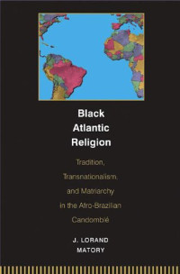 J. Lorand Matory — Black Atlantic Religion: Tradition, Transnationalism, and Matriarchy in the Afro-Brazilian Candomblé