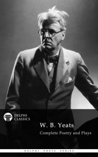 W. B. Yeats — Delphi Complete Works of W. B. Yeats (Illustrated)