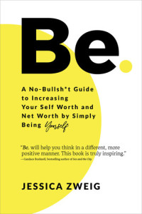 Jessica Zweig — Be: A No-Bullsh*t Guide to Increasing Your Self Worth and Net Worth by Simply Being Yourself