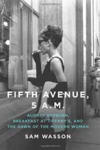 Sam Wasson — Fifth Avenue, 5 A.M.: Audrey Hepburn, Breakfast at Tiffany's, and the Dawn of the Modern Woman