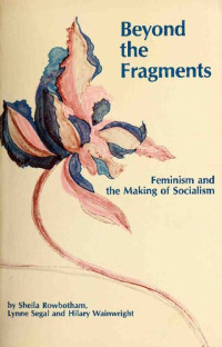 Sheila Rowbotham; Lynne Segal; Hilary Wainwright — Beyond the Fragments: Feminism and the Making of Socialism