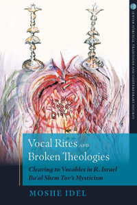 Moshe Idel — Vocal Rites and Broken Theologies: Cleaving to Vocables in R. Israel Ba‘al Shem Tov’s Mysticism