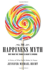 Jennifer Michael Hecht — The Happiness Myth: Why What We Think Is Right Is Wrong