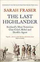 Sarah Fraser — The Last Highlander : Scotland's Most Notorious Clan-Chief, Rebel and Double-Agent