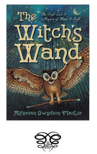 Alferian Gwydion MacLir — The Witch's Wand: The Craft, Lore, and Magick of Wands & Staffs
