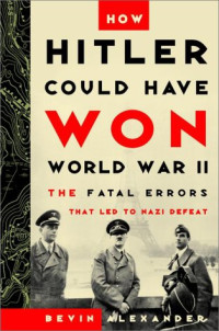 Bevin Alexander — How Hitler Could Have Won World War II: The Fatal Errors That Led to Nazi Defeat