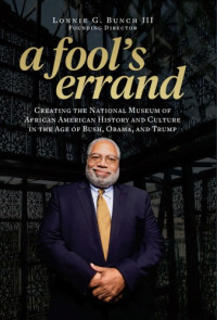 Lonnie G. Bunch III — A fool's errand: creating the National Museum of African American History and Culture in the age of Bush, Obama, and Trump