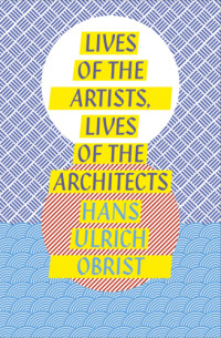 Obrist, Hans Ulrich — Lives of the Artists, Lives of the Architects