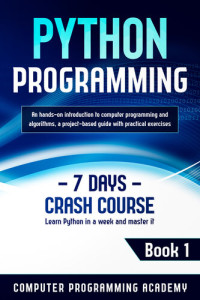 Academy, Computer Programming — Python Programming: Learn Python in a Week and Master It. An Hands-On Introduction to Computer Programming and Algorithms, a Project-Based Guide with Practical Exercises (7 Days Crash Course, Book 1)