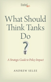 Andrew Selee — What Should Think Tanks Do?: A Strategic Guide to Policy Impact