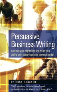 Patrick Forsyth — Persuasive business writing: achieve results and raise your profile with better business communication