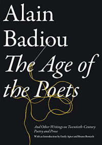 Alain Badiou, Emily Apter, Bruno Bosteels, Bruno Bosteels — The Age of the Poets: And Other Writings on Twentieth-Century Poetry and Prose