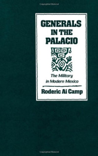 Roderick Ai Camp — Generals in the Palacio: The Military in Modern Mexico
