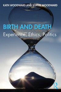 Woodward, Kath  & Woodward, Sophie — Birth and Death: Experience, Ethics, Politics