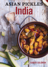 Karen Solomon, Jennifer Martiné — Asian pickles: India: recipes for Indian sweet, sour, salty, and cured pickles and chutneys