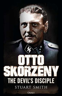 Stuart Smith — Otto Skorzeny: The Devil’s Disciple
