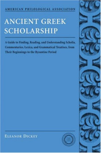 Eleanor Dickey — Ancient Greek Scholarship: A Guide to Finding, Reading, and Understanding Scholia, Commentaries, Lexica, and Grammatiacl Treatises, from Their Beginnings to the Byzantine Period